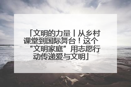 文明的力量丨从乡村课堂到国际舞台！这个“文明家庭”用志愿行动传递爱与文明