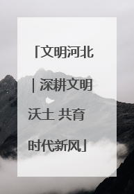 文明河北｜深耕文明沃土 共育时代新风