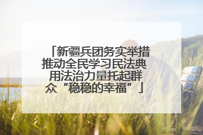 新疆兵团务实举措推动全民学习民法典 用法治力量托起群众“稳稳的幸福”