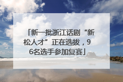 新一批浙江话剧“新松人才”正在选拔，96名选手参加复赛