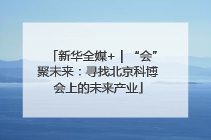 新华全媒+｜“会”聚未来：寻找北京科博会上的未来产业