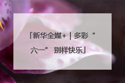 新华全媒+｜多彩“六一” 别样快乐
