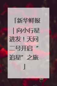 新华鲜报｜向小行星进发！天问二号开启“追星”之旅