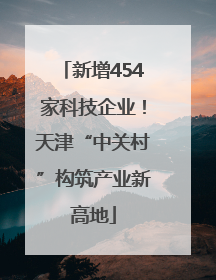 新增454家科技企业！天津“中关村”构筑产业新高地