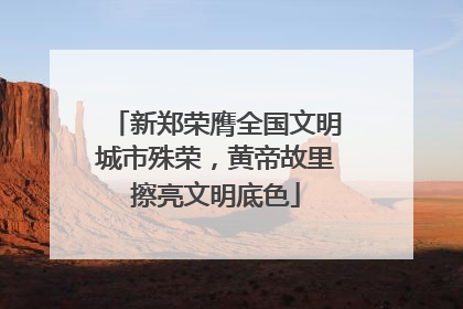 新郑荣膺全国文明城市殊荣，黄帝故里擦亮文明底色