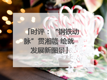 时评：“钢铁动脉”贯湘赣 绘就发展新图景