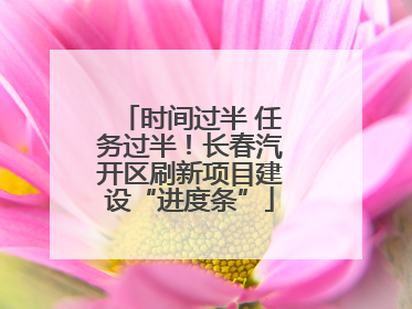 时间过半 任务过半！长春汽开区刷新项目建设“进度条”