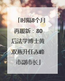 时隔8个月再履新：80后法学博士黄双燕升任赤峰市副市长