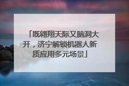 既翱翔天际又脑洞大开，济宁解锁机器人新质应用多元场景