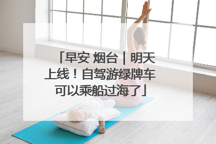 早安 烟台｜明天上线！自驾游绿牌车可以乘船过海了