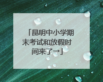 昆明中小学期末考试和放假时间来了→