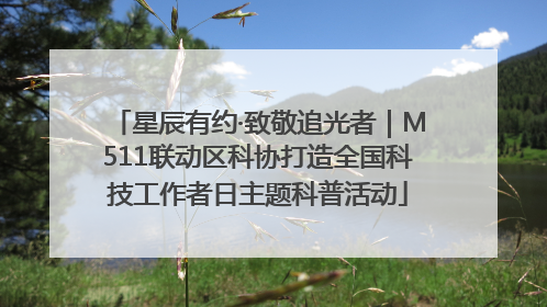 星辰有约·致敬追光者｜M511联动区科协打造全国科技工作者日主题科普活动