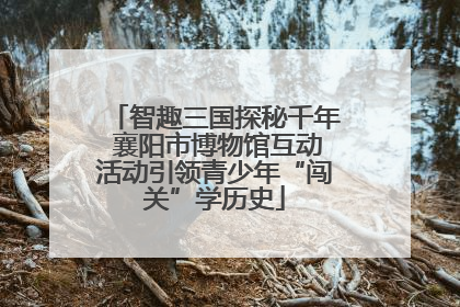 智趣三国探秘千年 襄阳市博物馆互动活动引领青少年“闯关”学历史