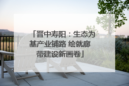 晋中寿阳：生态为基产业铺路 绘就廊带建设新画卷