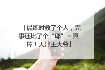 晨练时救了个人，完事还比了个“耶”～真棒！天津王大爷