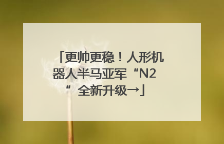 更帅更稳！人形机器人半马亚军“N2”全新升级→