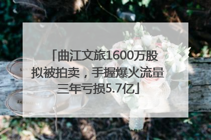 曲江文旅1600万股拟被拍卖，手握爆火流量三年亏损5.7亿
