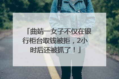 曲靖一女子不仅在银行柜台取钱被拒，2小时后还被抓了！