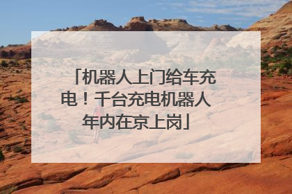 机器人上门给车充电！千台充电机器人年内在京上岗