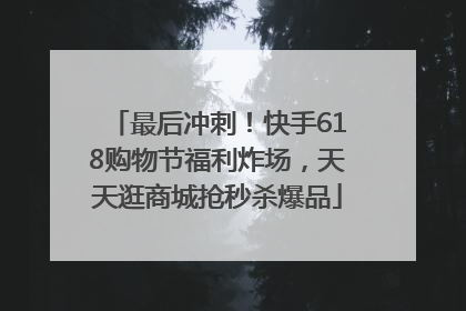 最后冲刺！快手618购物节福利炸场，天天逛商城抢秒杀爆品