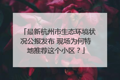 最新杭州市生态环境状况公报发布 现场为何特地推荐这个小区？