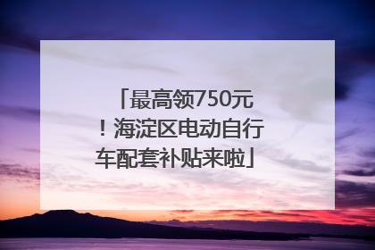 最高领750元！海淀区电动自行车配套补贴来啦