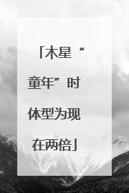 木星“童年”时体型为现在两倍