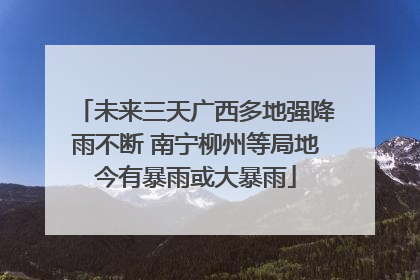 未来三天广西多地强降雨不断 南宁柳州等局地今有暴雨或大暴雨