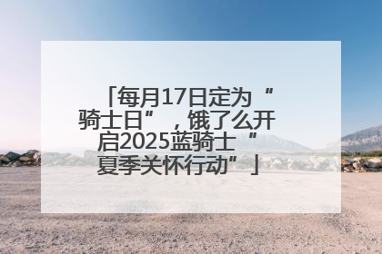 每月17日定为“骑士日”，饿了么开启2025蓝骑士“夏季关怀行动”