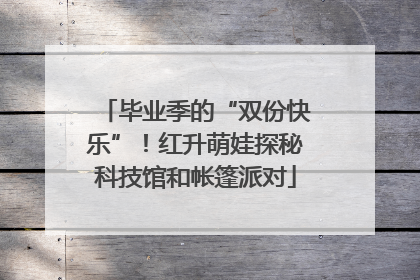 毕业季的“双份快乐”！红升萌娃探秘科技馆和帐篷派对