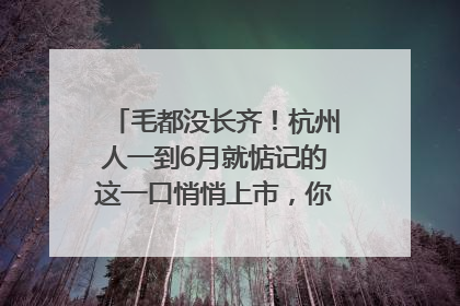 毛都没长齐！杭州人一到6月就惦记的这一口悄悄上市，你打算尝鲜吗？