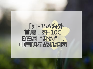 歼-35A海外首展，歼-10CE低调“赴约”，中国明星战机组团亮相巴黎航展