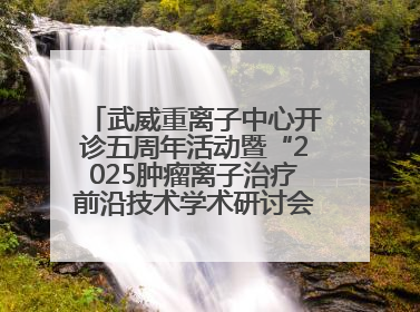 武威重离子中心开诊五周年活动暨“2025肿瘤离子治疗前沿技术学术研讨会”成功举办