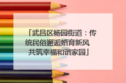 武昌区杨园街道：传统民俗邂逅婚育新风 共筑幸福和谐家园