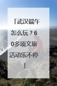 武汉端午怎么玩？60多项文旅活动乐不停