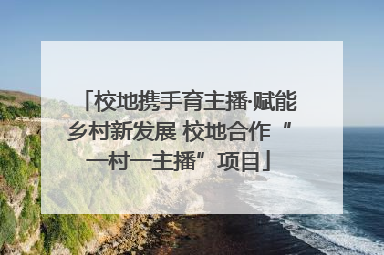 校地携手育主播·赋能乡村新发展 校地合作“一村一主播”项目