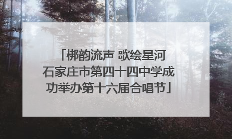 梆韵流声 歌绘星河 石家庄市第四十四中学成功举办第十六届合唱节