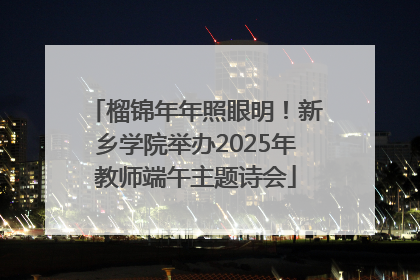 榴锦年年照眼明！新乡学院举办2025年教师端午主题诗会