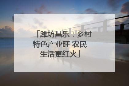潍坊昌乐：乡村特色产业旺 农民生活更红火