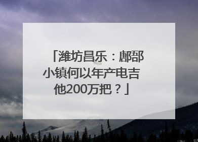 潍坊昌乐：鄌郚小镇何以年产电吉他200万把？