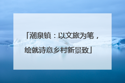 潮泉镇：以文旅为笔，绘就诗意乡村新景致