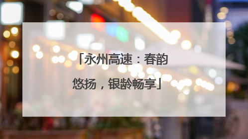 永州高速：春韵悠扬，银龄畅享