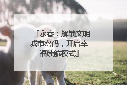 永春：解锁文明城市密码，开启幸福续航模式