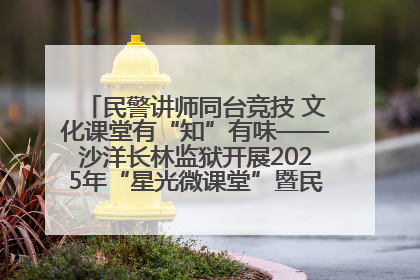 民警讲师同台竞技 文化课堂有“知”有味——沙洋长林监狱开展2025年“星光微课堂”暨民警优质课竞赛