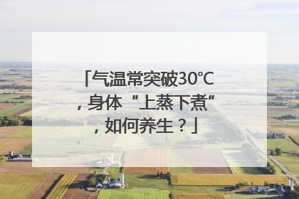 气温常突破30℃，身体“上蒸下煮”，如何养生？