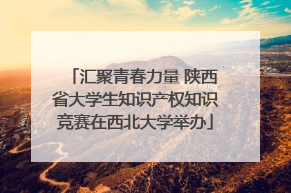 汇聚青春力量 陕西省大学生知识产权知识竞赛在西北大学举办
