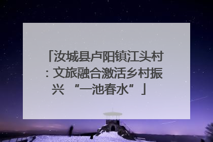 汝城县卢阳镇江头村：文旅融合激活乡村振兴 “一池春水”