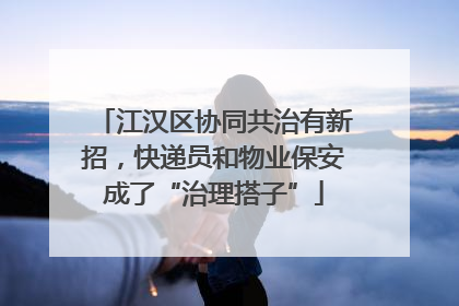 江汉区协同共治有新招，快递员和物业保安成了“治理搭子”