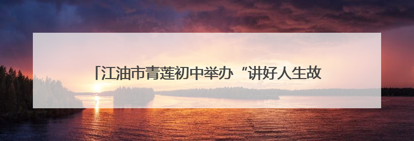江油市青莲初中举办“讲好人生故事 争做诗意少年”励志演讲活动