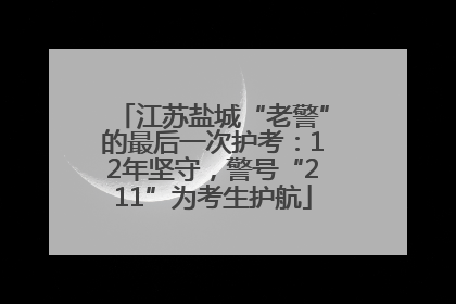 江苏盐城“老警”的最后一次护考：12年坚守，警号“211”为考生护航